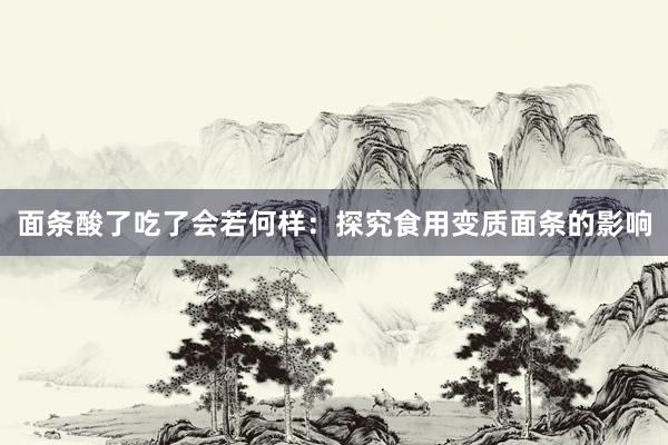 面条酸了吃了会若何样：探究食用变质面条的影响