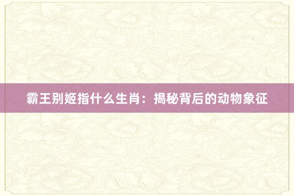 霸王别姬指什么生肖：揭秘背后的动物象征