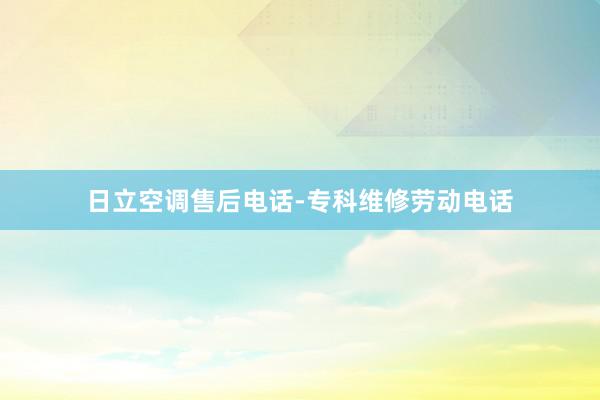 日立空调售后电话-专科维修劳动电话