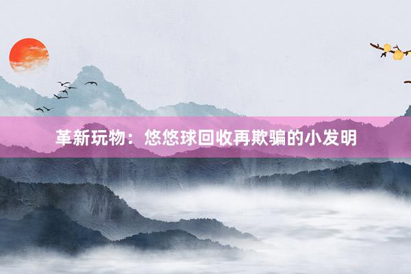 革新玩物：悠悠球回收再欺骗的小发明