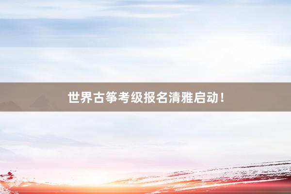 世界古筝考级报名清雅启动！